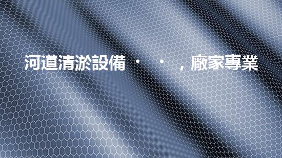 河道清淤設備，廠家專業(yè)保障水質(zhì)清潔